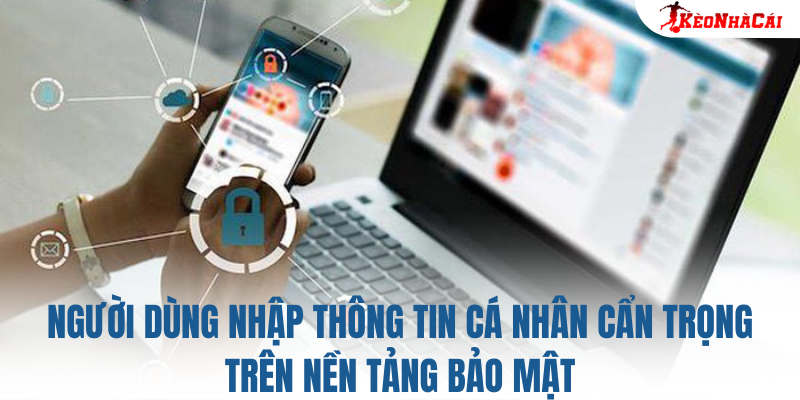 Người dùng nhập thông tin cá nhân cẩn trọng trên nền tảng bảo mật